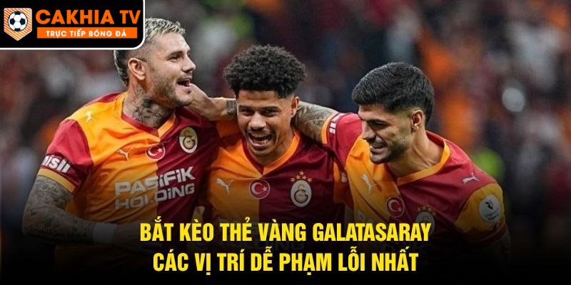 Bắt Kèo Thẻ Vàng Galatasaray – Các Vị Trí Dễ Phạm Lỗi Nhất