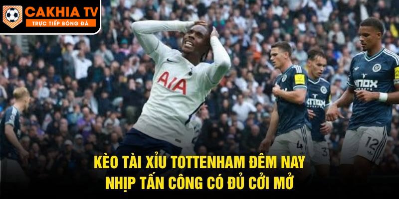 Kèo Tài Xỉu Tottenham Đêm Nay – Nhịp Tấn Công Có Đủ Cởi Mở